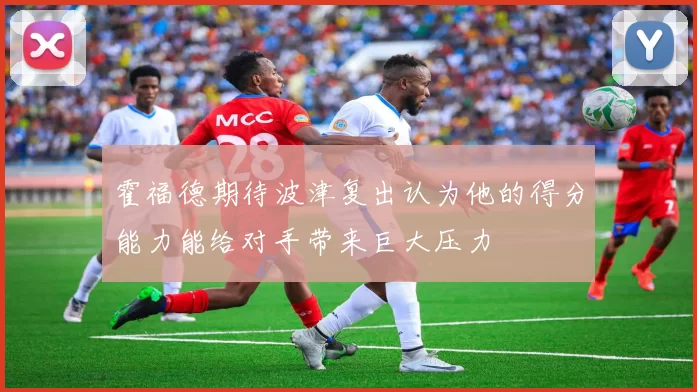 霍福德期待波津复出认为他的得分能力能给对手带来巨大压力