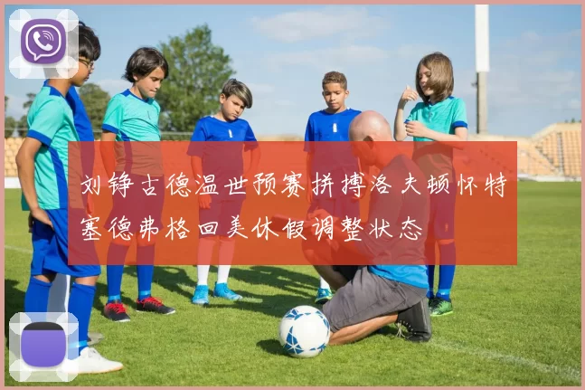 刘铮古德温世预赛拼搏洛夫顿怀特塞德弗格回美休假调整状态