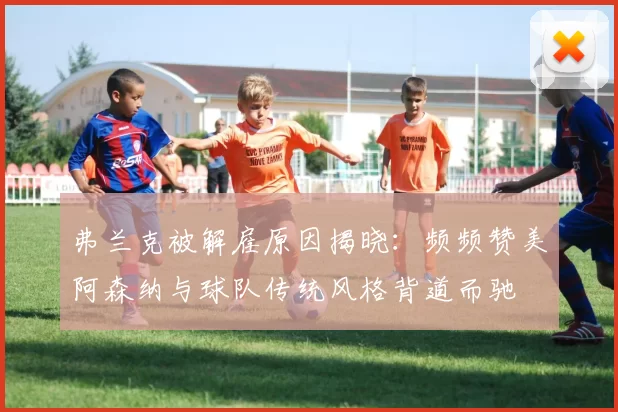 弗兰克被解雇原因揭晓：频频赞美阿森纳与球队传统风格背道而驰