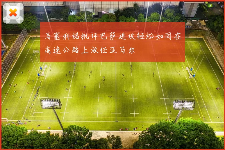 马塞利诺批评巴萨进攻轻松如同在高速公路上放任亚马尔