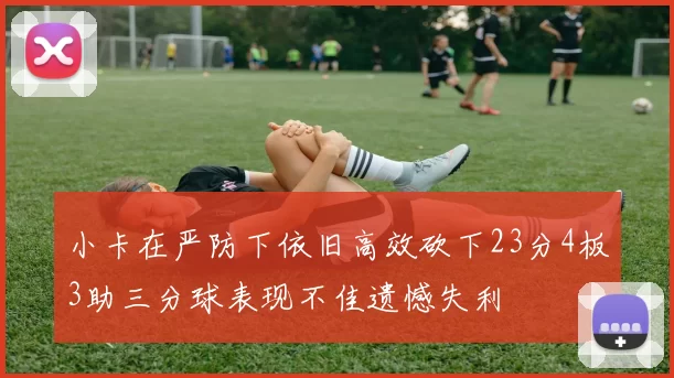 小卡在严防下依旧高效砍下23分4板3助三分球表现不佳遗憾失利