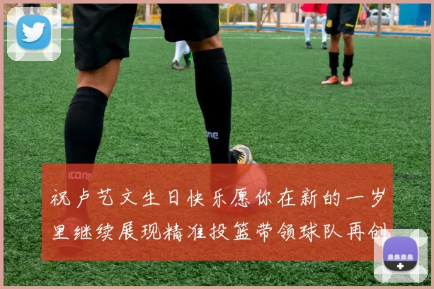 祝卢艺文生日快乐愿你在新的一岁里继续展现精准投篮带领球队再创辉煌成就