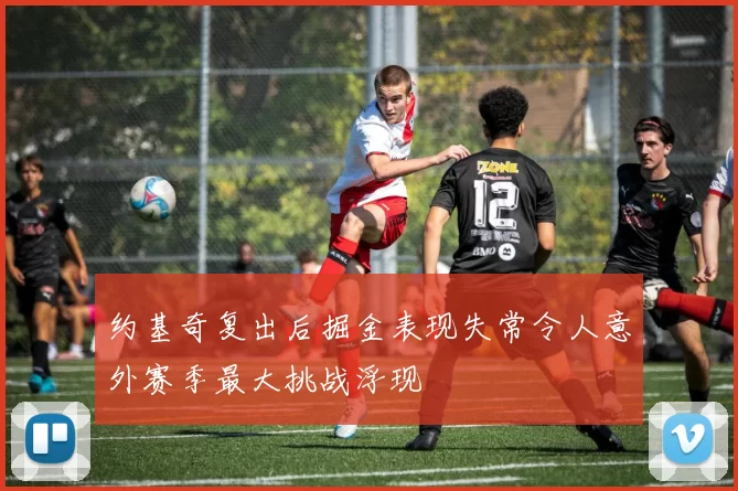 约基奇复出后掘金表现失常令人意外赛季最大挑战浮现