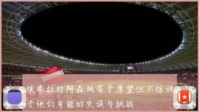 埃弗拉对阿森纳寄予厚望但不惊讶于他们可能的失误与挑战