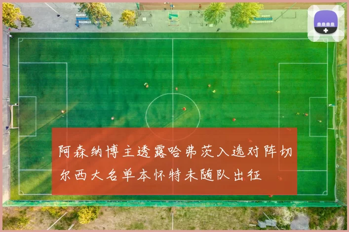 阿森纳博主透露哈弗茨入选对阵切尔西大名单本怀特未随队出征