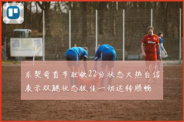 东契奇首节狂砍22分状态火热自信表示双腿状态极佳一切运转顺畅