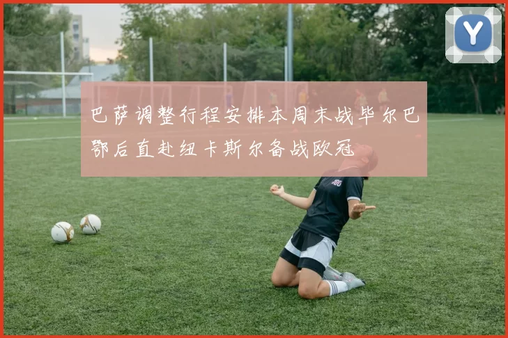 巴萨调整行程安排本周末战毕尔巴鄂后直赴纽卡斯尔备战欧冠
