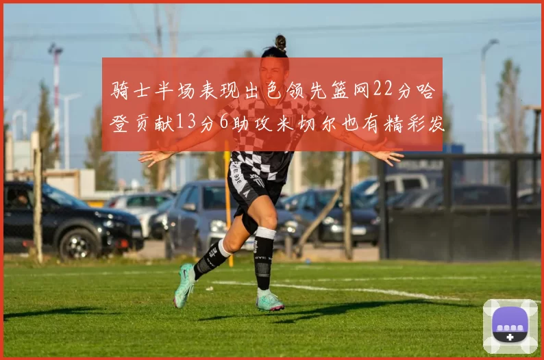 骑士半场表现出色领先篮网22分哈登贡献13分6助攻米切尔也有精彩发挥