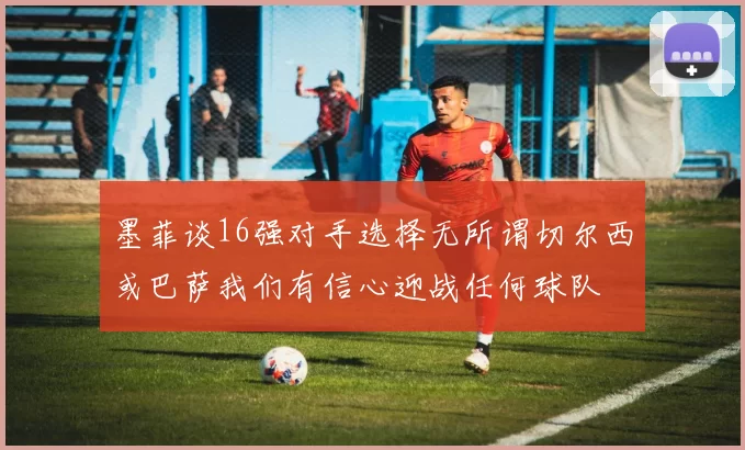 墨菲谈16强对手选择无所谓切尔西或巴萨我们有信心迎战任何球队