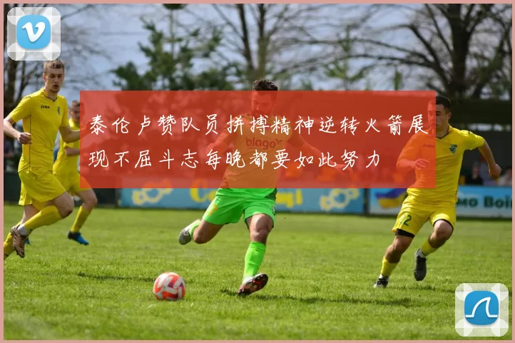 泰伦卢赞队员拼搏精神逆转火箭展现不屈斗志每晚都要如此努力