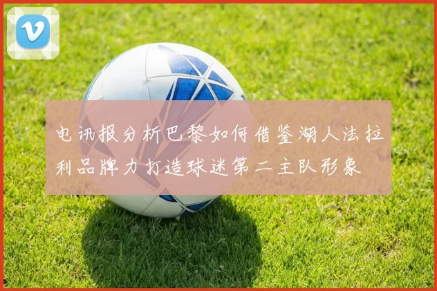 电讯报分析巴黎如何借鉴湖人法拉利品牌力打造球迷第二主队形象