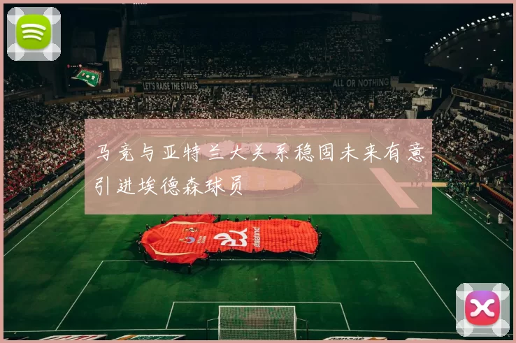 马竞与亚特兰大关系稳固未来有意引进埃德森球员