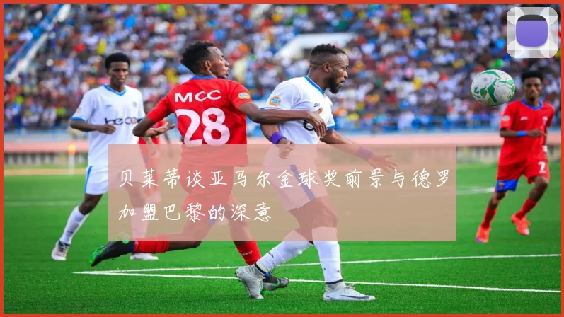 贝莱蒂谈亚马尔金球奖前景与德罗加盟巴黎的深意