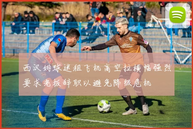 西汉姆球迷租飞机高空拉横幅强烈要求老板辞职以避免降级危机