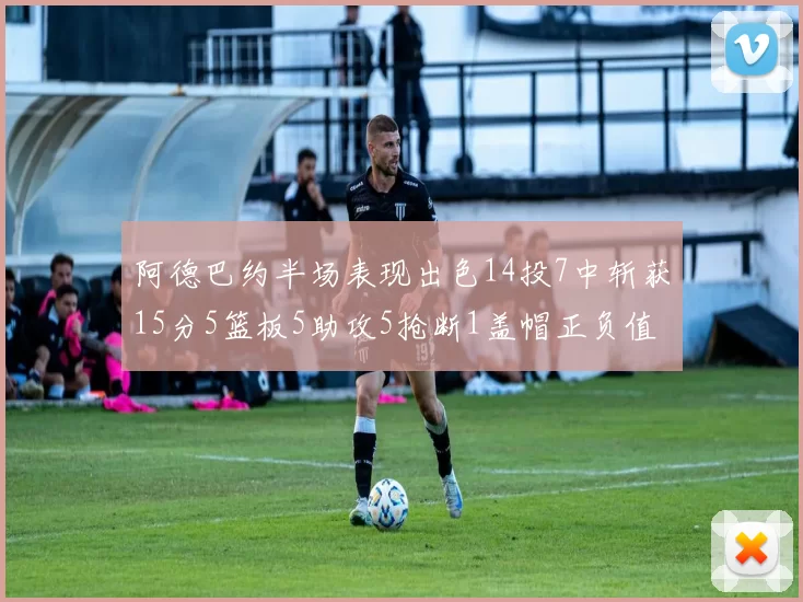阿德巴约半场表现出色14投7中斩获15分5篮板5助攻5抢断1盖帽正负值高达16