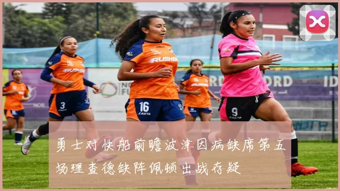 勇士对快船前瞻波津因病缺席第五场理查德缺阵佩顿出战存疑